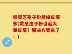 喝灵芝孢子粉后掉皮屑多(灵芝孢子粉引起大量皮屑？解决方案来了！)