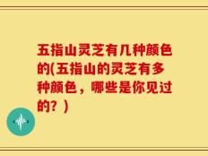 五指山灵芝有几种颜色的(五指山的灵芝有多种颜色，哪些是你见过的？)