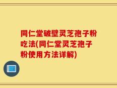 同仁堂破壁灵芝孢子粉吃法(同仁堂灵芝孢子粉使用方法详解)
