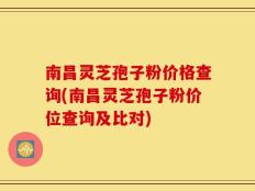 南昌灵芝孢子粉价格查询(南昌灵芝孢子粉价位查询及比对)