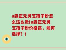 a森正元灵芝孢子粉怎么这么贵(a森正元灵芝孢子粉价格高，如何选择？)
