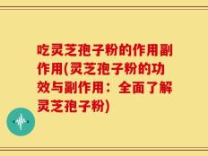 吃灵芝孢子粉的作用副作用(灵芝孢子粉的功效与副作用：全面了解灵芝孢子粉)
