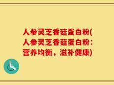 人参灵芝香菇蛋白粉(人参灵芝香菇蛋白粉：营养均衡，滋补健康)