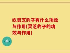 吃灵芝豹子有什么功效与作用(灵芝豹子的功效与作用)