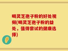 喝灵芝孢子粉的好处视频(喝灵芝孢子粉的益处，值得尝试的健康选择)