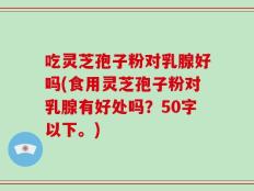 吃灵芝孢子粉对乳腺好吗(食用灵芝孢子粉对乳腺有好处吗？)