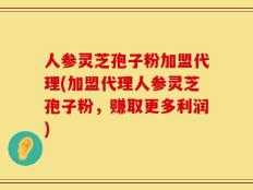 人参灵芝孢子粉加盟代理(加盟代理人参灵芝孢子粉，赚取更多利润)