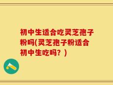 初中生适合吃灵芝孢子粉吗(灵芝孢子粉适合初中生吃吗？)
