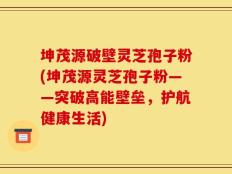 坤茂源破壁灵芝孢子粉(坤茂源灵芝孢子粉——突破高能壁垒，护航健康生活)