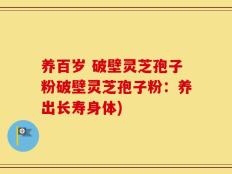 养百岁 破壁灵芝孢子粉破壁灵芝孢子粉：养出长寿身体)