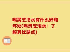 喝灵芝泡水有什么好和坏处(喝灵芝泡水：了解其优缺点)
