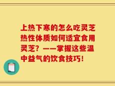 上热下寒的怎么吃灵芝热性体质如何适宜食用灵芝？——掌握这些温中益气的饮食技巧！
