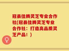 冠县佳腾灵芝专业合作社(冠县佳腾灵芝专业合作社：打造高品质灵芝产品！)