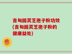 吉甸园灵芝孢子粉功效(吉甸园灵芝孢子粉的健康益处)