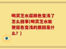 喝灵芝水尿颜色变浅了怎么回事(喝灵芝水能使尿色变浅的原因是什么？)