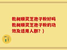 乾昶顺灵芝孢子粉好吗乾昶顺灵芝孢子粉的功效及适用人群？)
