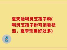 夏天能喝灵芝孢子粉(喝灵芝孢子粉可消暑祛湿，夏季饮用好处多)