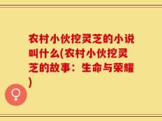 农村小伙挖灵芝的小说叫什么(农村小伙挖灵芝的故事：生命与荣耀)
