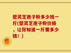 壁灵芝孢子粉多少钱一斤(壁灵芝孢子粉价格，让你知道一斤要多少钱！)