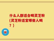 什么人群适合喝灵芝粉(灵芝粉适宜哪些人喝？)