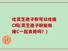 吃灵芝孢子粉可以吃维C吗(灵芝孢子粉能和维C一起食用吗？)