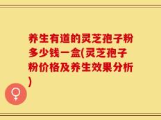 养生有道的灵芝孢子粉多少钱一盒(灵芝孢子粉价格及养生效果分析)