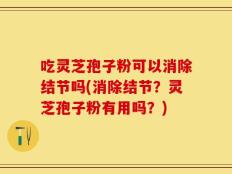 吃灵芝孢子粉可以消除结节吗(消除结节？灵芝孢子粉有用吗？)