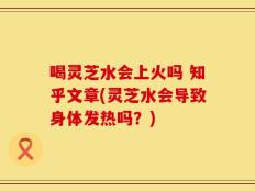 喝灵芝水会上火吗 知乎文章(灵芝水会导致身体发热吗？)