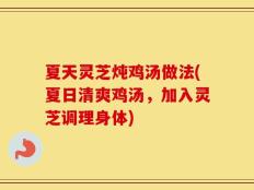 夏天灵芝炖鸡汤做法(夏日清爽鸡汤，加入灵芝调理身体)