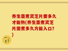养生壶煮灵芝片要多久才能熟(养生壶煮灵芝片需煮多久方能入口？)