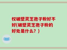 权破壁灵芝孢子粉好不好(破壁灵芝孢子粉的好处是什么？)
