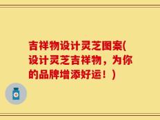 吉祥物设计灵芝图案(设计灵芝吉祥物，为你的品牌增添好运！)