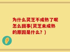 为什么灵芝不成熟了呢怎么回事(灵芝未成熟的原因是什么？)