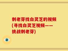 刺老芽找白灵芝的视频(寻找白灵芝视频——挑战刺老芽)