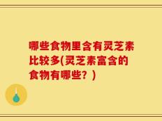 哪些食物里含有灵芝素比较多(灵芝素富含的食物有哪些？)