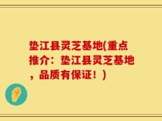 垫江县灵芝基地(重点推介：垫江县灵芝基地，品质有保证！)
