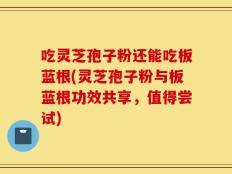 吃灵芝孢子粉还能吃板蓝根(灵芝孢子粉与板蓝根功效共享，值得尝试)