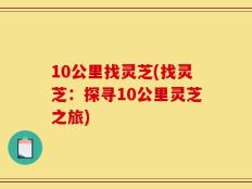 10公里找灵芝(找灵芝：探寻10公里灵芝之旅)