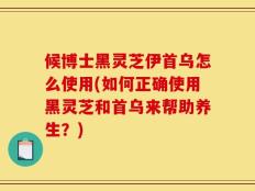 候博士黑灵芝伊首乌怎么使用(如何正确使用黑灵芝和首乌来帮助养生？)