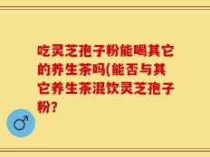 吃灵芝孢子粉能喝其它的养生茶吗(能否与其它养生茶混饮灵芝孢子粉？