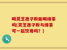 喝灵芝孢子粉能喝绿茶吗(灵芝孢子粉与绿茶可一起饮用吗？)
