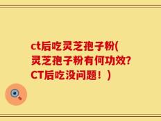 ct后吃灵芝孢子粉(灵芝孢子粉有何功效？CT后吃没问题！)