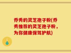 乔秀的灵芝孢子粉(乔秀推荐的灵芝孢子粉，为你健康保驾护航)