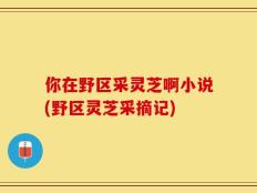 你在野区采灵芝啊小说(野区灵芝采摘记)