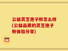 公益灵芝孢子粉怎么样(公益品质的灵芝孢子粉体验分享)