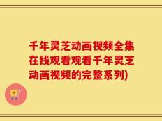 千年灵芝动画视频全集在线观看观看千年灵芝动画视频的完整系列)