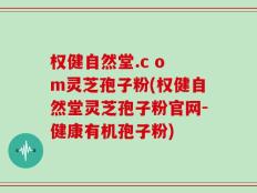 权健自然堂.c o m灵芝孢子粉(权健自然堂灵芝孢子粉官网-健康有机孢子粉)