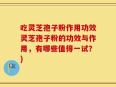 吃灵芝孢子粉作用功效灵芝孢子粉的功效与作用，有哪些值得一试？)