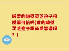 后爱的破壁灵芝孢子粉质量可信吗(爱的破壁灵芝孢子粉品质靠谱吗？)