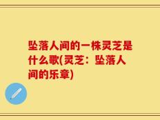 坠落人间的一株灵芝是什么歌(灵芝：坠落人间的乐章)
